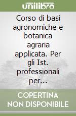 Corso di basi agronomiche e botanica agraria applicata. Per gli Ist. professionali per l'agricoltura libro