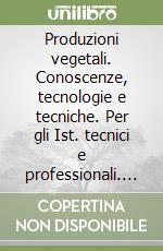 Produzioni vegetali. Conoscenze, tecnologie e tecniche. Per gli Ist. tecnici e professionali. Con e-book. Con espansione online. Vol. A: Basi agronomiche per le produzioni vegetali erbacee libro