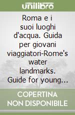 Roma e i suoi luoghi d'acqua. Guida per giovani viaggiatori-Rome's water landmarks. Guide for young travellers. Ediz. illustrata