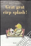 Grat grat cirp splash! Ediz. illustrata libro