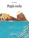 Papà-isola. Ediz. a colori libro