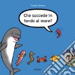 Che succede in fondo al mare? Ediz. illustrata libro