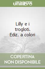 Lilly e i trogloti. Ediz. a colori