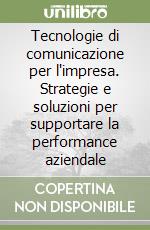 Tecnologie di comunicazione per l'impresa. Strategie e soluzioni per supportare la performance aziendale libro