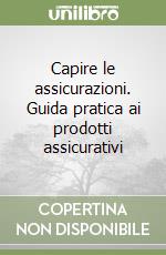 Capire le assicurazioni. Guida pratica ai prodotti assicurativi libro