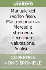 Manuale del reddito fisso. Macroeconomia. Mercati e strumenti. Tecniche di valutazione. Analisi tecnica. Derivati libro