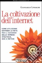 La coltivazione dell'Internet. Come utilizzare davvero la rete per il successo delle imprese: strategie, idee e metodi libro