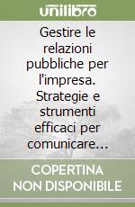 Gestire le relazioni pubbliche per l'impresa. Strategie e strumenti efficaci per comunicare l'immagine e la competitività dell'azienda libro