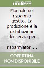 Manuale del risparmio gestito. La produzione e la distribuzione dei servizi per i risparmiatori. Il mercato, i prodotti, la telematica, Internet e la normativa libro