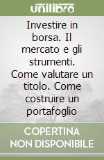 Investire in borsa. Il mercato e gli strumenti. Come valutare un titolo. Come costruire un portafoglio libro