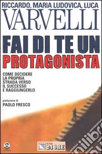 Fai di te un protagonista. Come decidere la propria strada verso il successo e raggiungerlo libro
