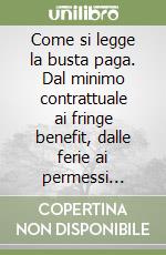 Come si legge la busta paga. Dal minimo contrattuale ai fringe benefit, dalle ferie ai permessi retribuiti: tutte le voci del cedolino. Dal lordo al netto... libro