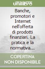Banche, promotori e Internet nell'offerta di prodotti finanziari. La pratica e la normativa dell'offerta fuori sede e a distanza di prodotti finanziari... libro