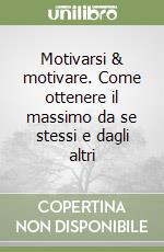 Motivarsi & motivare. Come ottenere il massimo da se stessi e dagli altri libro