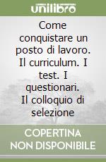 Come conquistare un posto di lavoro. Il curriculum. I test. I questionari. Il colloquio di selezione libro