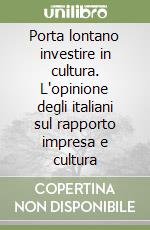 Porta lontano investire in cultura. L'opinione degli italiani sul rapporto impresa e cultura libro