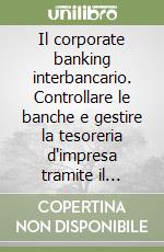 Il corporate banking interbancario. Controllare le banche e gestire la tesoreria d'impresa tramite il servizio telematico libro
