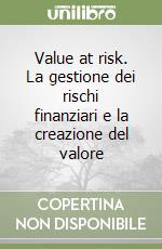 Value at risk. La gestione dei rischi finanziari e la creazione del valore