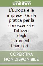 L'Europa e le imprese. Guida pratica per la conoscenza e l'utilizzo degli strumenti finanziari comunitari in favore delle imprese