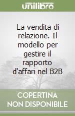 La vendita di relazione. Il modello per gestire il rapporto d'affari nel B2B libro