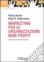 Marketing per le organizzazioni non profit. La grande scelta strategica libro