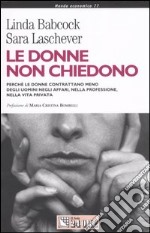 Le donne non chiedono. Perché le donne contrattano meno degli uomini negli affari, nella professione, nella vita privata libro