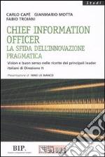 Chief information officer. La sfida dell'innovazione pragmatica. Vision e buon senso nelle ricette dei principali leader italiani di Direzione It libro