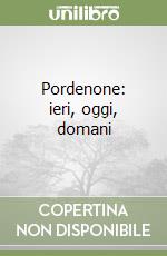 Pordenone: ieri, oggi, domani libro