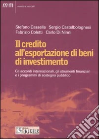 Il credito all'esportazione di beni di investimento. Gli accordi internazionali, gli strumenti finanziari e i programmi di sostegno pubblico libro