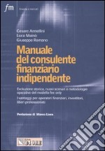 Manuale del consulente finanziario indipendente. Evoluzione storica, nuovi scenari, metodologie operative del modello fee only. I vantaggi per operatori finanziari... libro