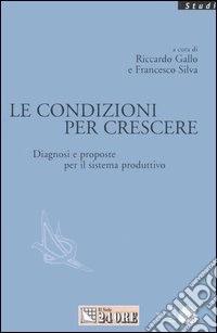 Le condizioni per crescere. Diagnosi e proposte per il sistema produttivo libro