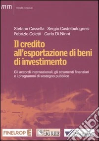 Il credito all'esportazione di beni d'investimento. Gli accordi internazionali, gli strumenti finanziari e i programmi di sostegno pubblico libro