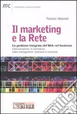 Il marketing e la Rete. La gestione integrata del Web nel business. Comunicazione, e-commerce, sales management, business to business libro