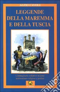 Leggende della Maremma e della Tuscia. L'immaginario collettivo in cento testimonianze religiose e profane libro
