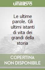 Le ultime parole. Gli ultimi istanti di vita dei grandi della storia