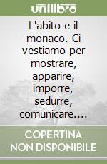 L'abito e il monaco. Ci vestiamo per mostrare, apparire, imporre, sedurre, comunicare. Per ripararci: qualche volta