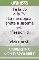 Te la do io la Tv. La menzogna eretta a sistema nelle riflessioni di un teleterrorista libro