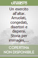 Un esercito all'altar. Arruolati, congedati, disertori e dispersi. Storia per immagini, memorie, impressioni... libro