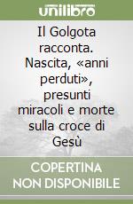 Il Golgota racconta. Nascita, «anni perduti», presunti miracoli e morte sulla croce di Gesù libro