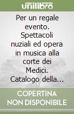 Per un regale evento. Spettacoli nuziali ed opera in musica alla corte dei Medici. Catalogo della mostra libro