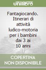 Fantagiocando. Itinerari di attività ludico-motoria per i bambini dai 3 ai 10 anni