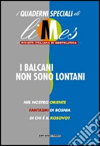 I Balcani non sono lontani. I quaderni speciali di Limes. Rivista italiana di geopolitica libro