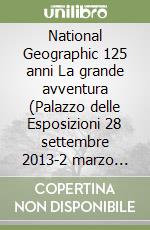 National Geographic 125 anni La grande avventura (Palazzo delle Esposizioni 28 settembre 2013-2 marzo 2014). Ediz. illustrata libro