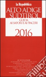 Alto Adige Südtirol. Guida ai sapori e ai piaceri della regione 2016 libro