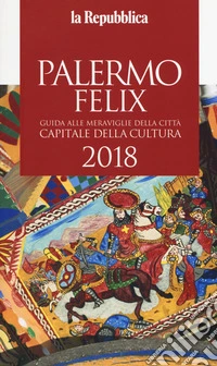 Palermo felix. Guida alle meraviglie della città capitale della cultura 2018 libro