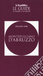 Montepulciano d'Abruzzo. Italia del vino. Le guide ai sapori e ai piaceri libro