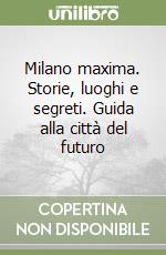 Milano maxima. Storie, luoghi e segreti. Guida alla città del futuro libro