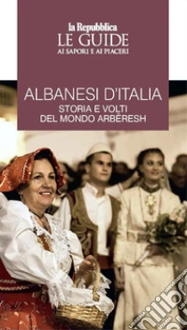 Albanesi d'Italia. Storia e volti del mondo Arb�resh. Le guide ai sapori e ai piaceri