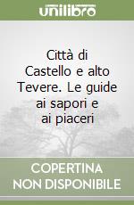 Città di Castello e alto Tevere. Le guide ai sapori e ai piaceri libro