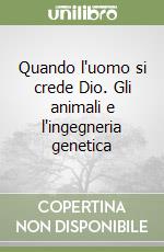 Quando l'uomo si crede Dio. Gli animali e l'ingegneria genetica libro